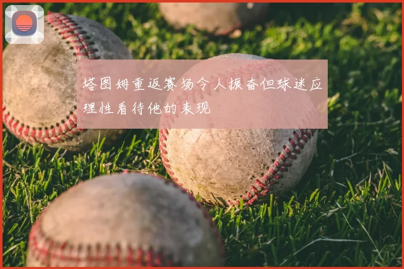 塔图姆重返赛场令人振奋但球迷应理性看待他的表现
