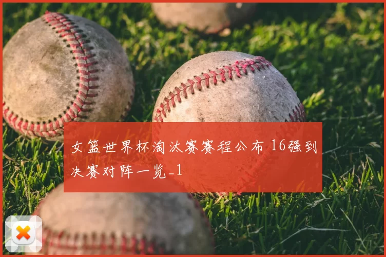 女篮世界杯淘汰赛赛程公布 16强到决赛对阵一览_1