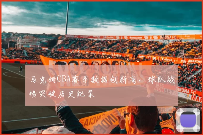 马克姆CBA赛季数据创新高,球队战绩突破历史纪录
