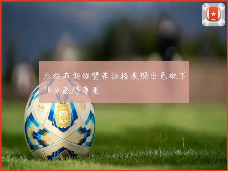 杰伦布朗称赞弗拉格表现出色砍下30分赢得尊重