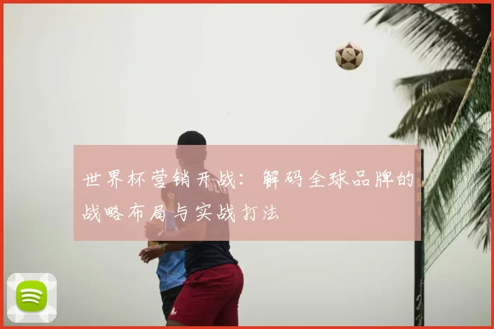 世界杯营销开战：解码全球品牌的战略布局与实战打法