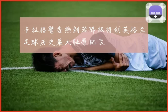 卡拉格警告热刺若降级将创英格兰足球历史最大耻辱纪录