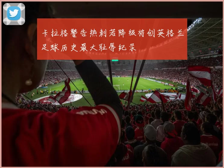卡拉格警告热刺若降级将创英格兰足球历史最大耻辱纪录