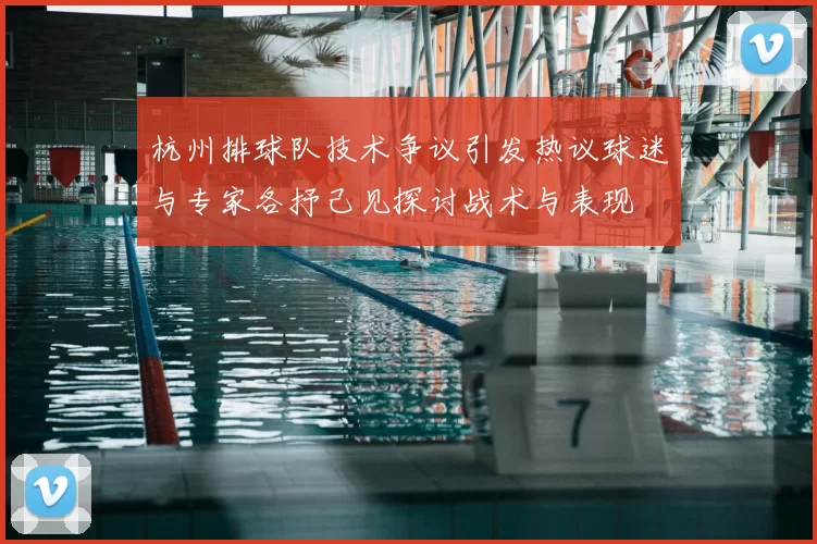 杭州排球队技术争议引发热议球迷与专家各抒己见探讨战术与表现