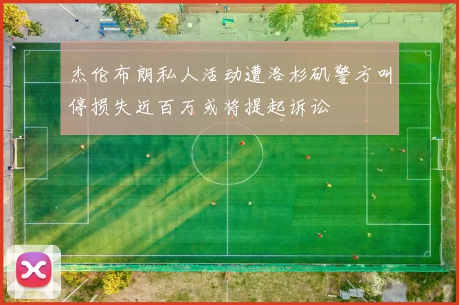 杰伦布朗私人活动遭洛杉矶警方叫停损失近百万或将提起诉讼