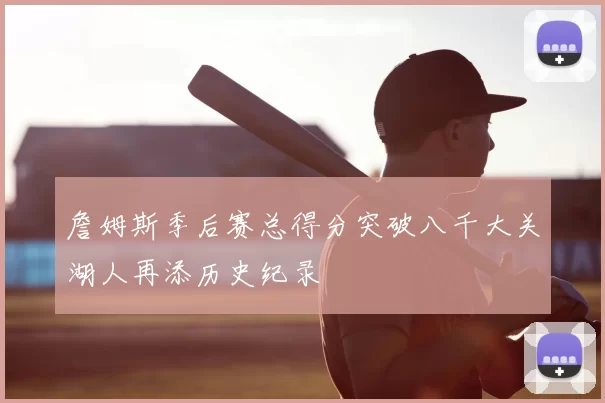 詹姆斯季后赛总得分突破八千大关湖人再添历史纪录