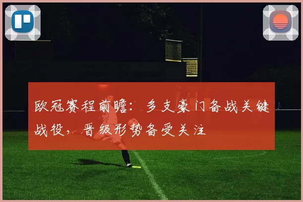 欧冠赛程前瞻:多支豪门备战关键战役,晋级形势备受关注