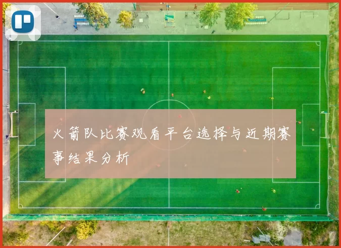 火箭队比赛观看平台选择与近期赛事结果分析