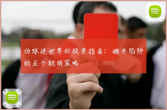 伪球迷世界杯投资指南：避开陷阱的五个聪明策略