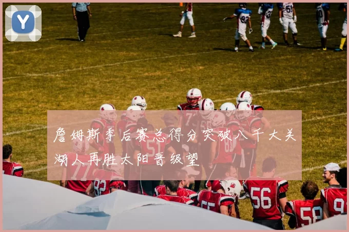 詹姆斯季后赛总得分突破八千大关湖人再胜太阳晋级望
