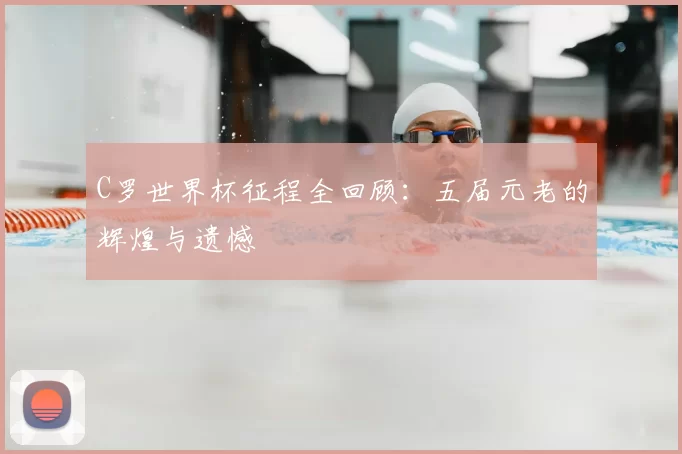 C罗世界杯征程全回顾:五届元老的辉煌与遗憾