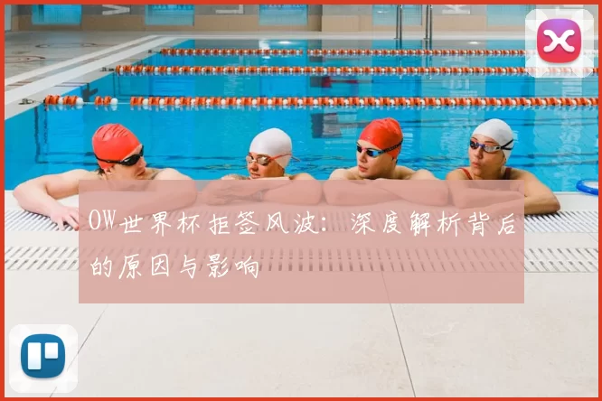 OW世界杯拒签风波:深度解析背后的原因与影响