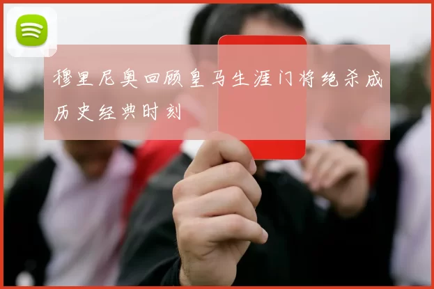 穆里尼奥回顾皇马生涯门将绝杀成历史经典时刻