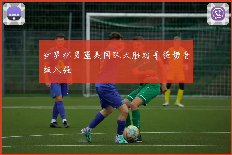 世界杯男篮美国队大胜对手强势晋级八强