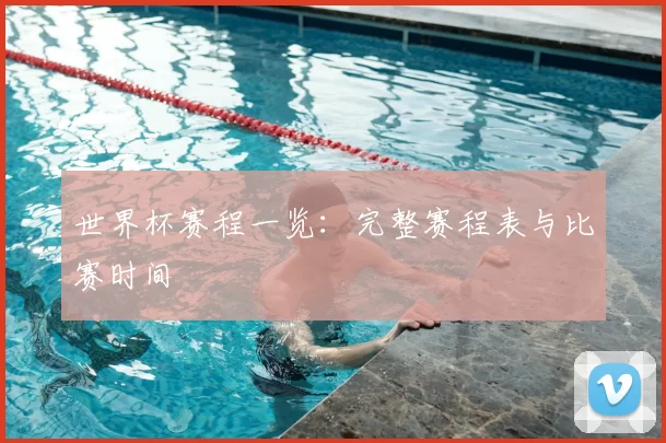 世界杯赛程一览：完整赛程表与比赛时间