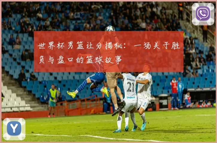 世界杯男篮让分揭秘：一场关于胜负与盘口的篮球故事