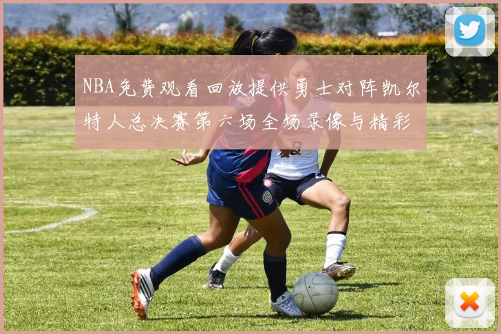 NBA免费观看回放提供勇士对阵凯尔特人总决赛第六场全场录像与精彩集锦