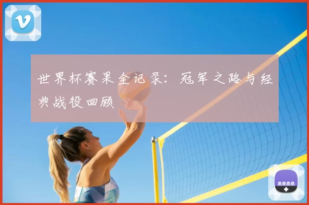 世界杯赛果全记录：冠军之路与经典战役回顾