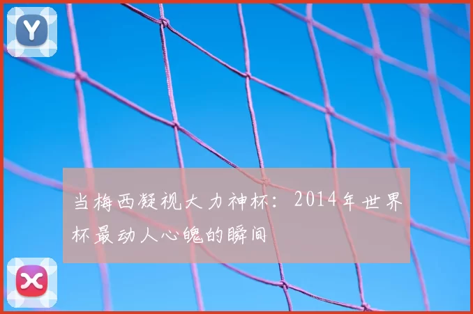 当梅西凝视大力神杯:2014年世界杯最动人心魄的瞬间