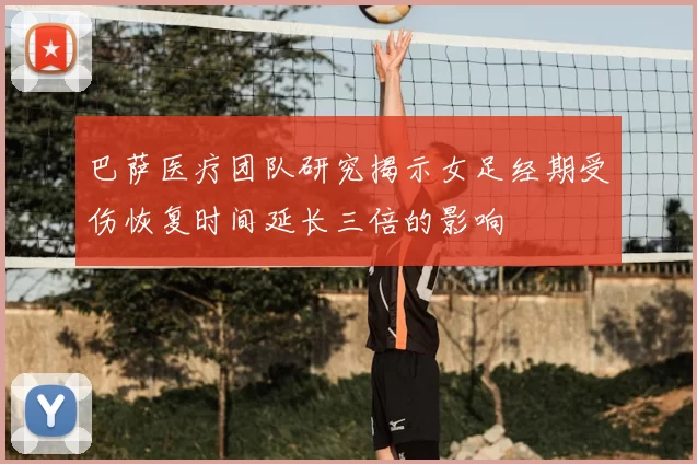 巴萨医疗团队研究揭示女足经期受伤恢复时间延长三倍的影响