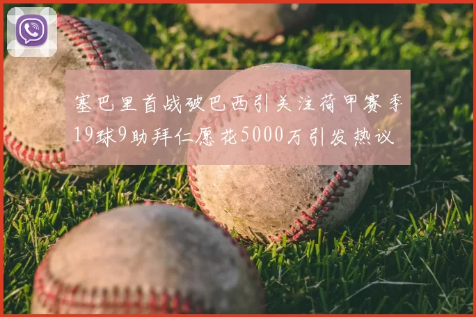 塞巴里首战破巴西引关注荷甲赛季19球9助拜仁愿花5000万引发热议