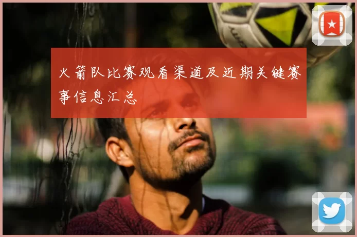 火箭队比赛观看渠道及近期关键赛事信息汇总