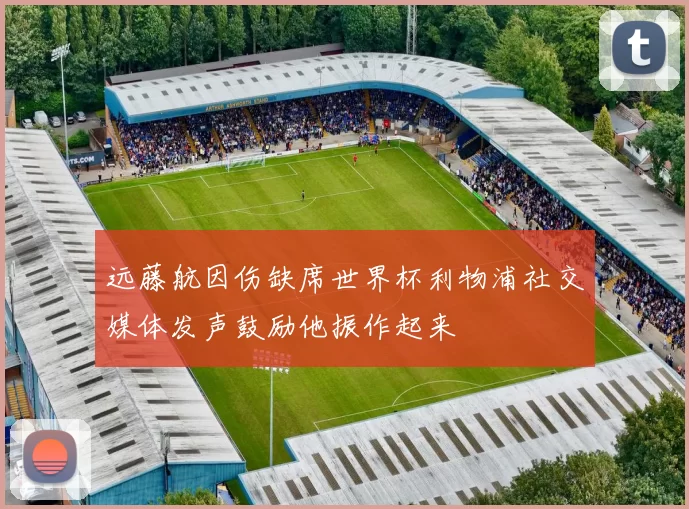 远藤航因伤缺席世界杯利物浦社交媒体发声鼓励他振作起来