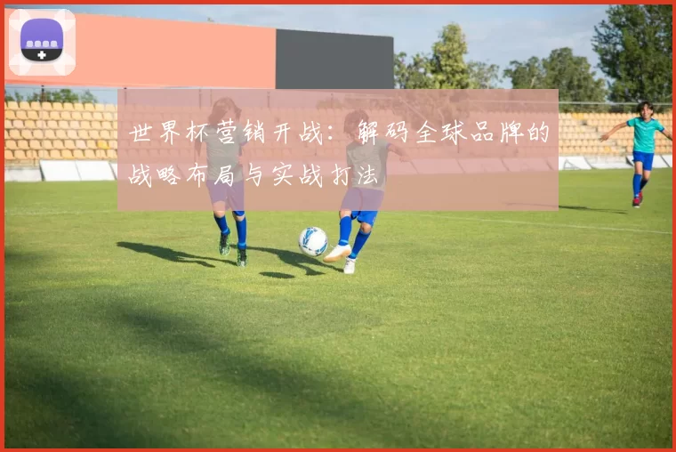 世界杯营销开战：解码全球品牌的战略布局与实战打法