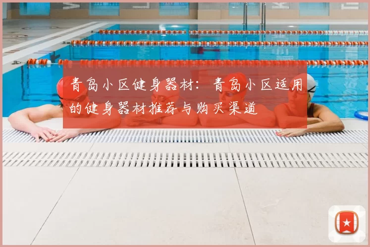 青岛小区健身器材:青岛小区适用的健身器材推荐与购买渠道
