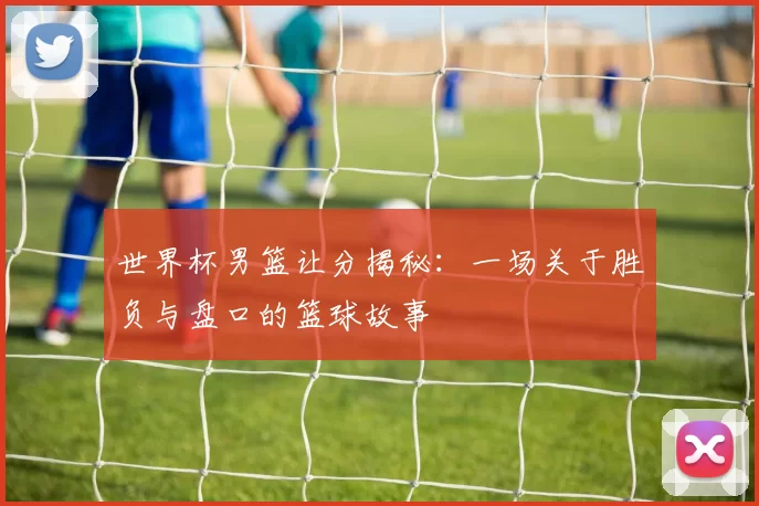 世界杯男篮让分揭秘：一场关于胜负与盘口的篮球故事