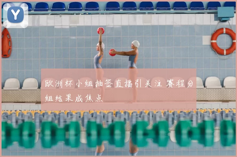 欧洲杯小组抽签直播引关注 赛程分组结果成焦点