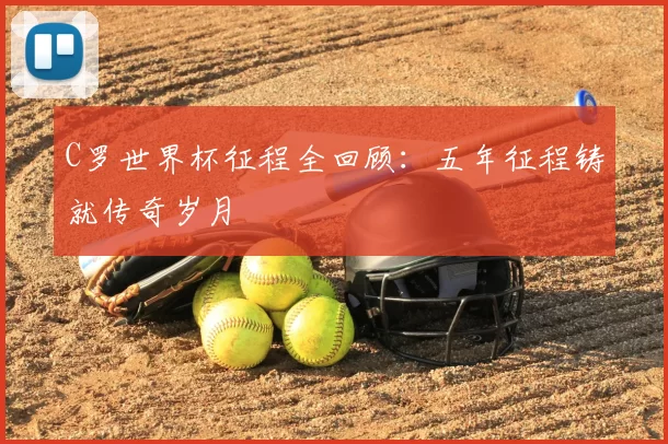 C罗世界杯征程全回顾:五年征程铸就传奇岁月