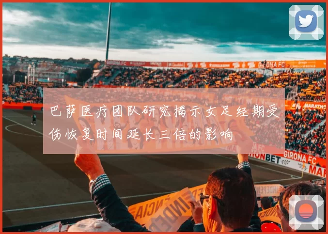 巴萨医疗团队研究揭示女足经期受伤恢复时间延长三倍的影响
