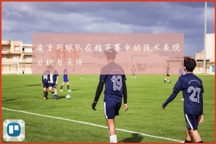 南京网球队在精英赛中的技术表现分析与点评