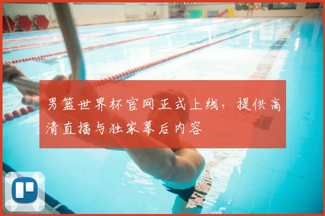 男篮世界杯官网正式上线，提供高清直播与独家幕后内容