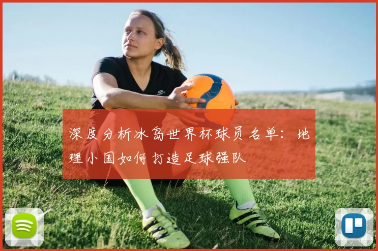深度分析冰岛世界杯球员名单:地理小国如何打造足球强队