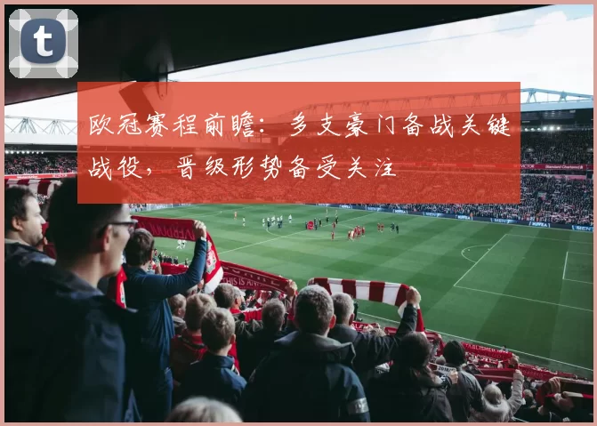 欧冠赛程前瞻：多支豪门备战关键战役，晋级形势备受关注