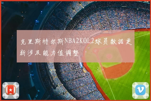 克里斯特尔斯NBA2KOL2球员数据更新涉及能力值调整