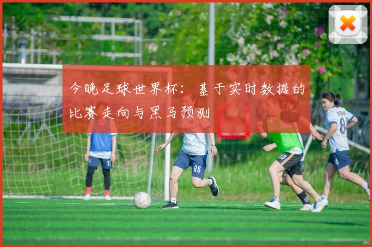 今晚足球世界杯：基于实时数据的比赛走向与黑马预测