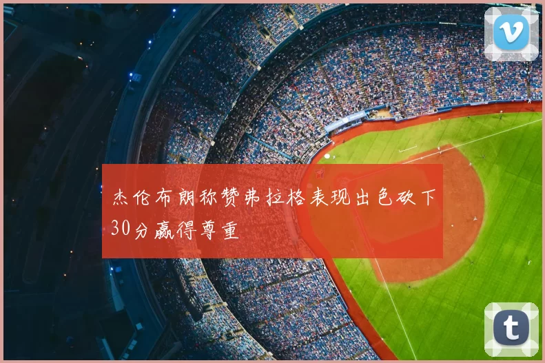 杰伦布朗称赞弗拉格表现出色砍下30分赢得尊重