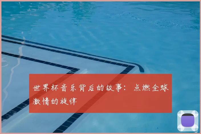 世界杯音乐背后的故事:点燃全球激情的旋律