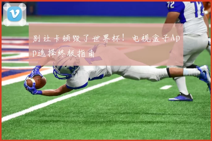 别让卡顿毁了世界杯!电视盒子App选择终极指南