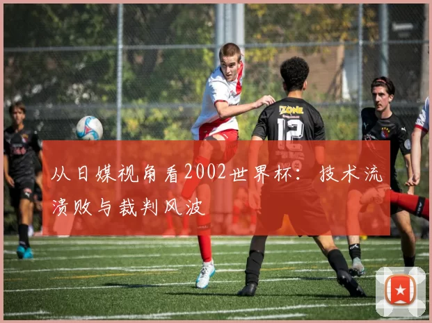 从日媒视角看2002世界杯：技术流溃败与裁判风波