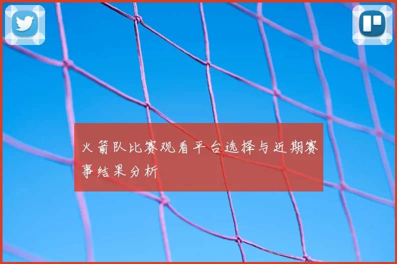 火箭队比赛观看平台选择与近期赛事结果分析