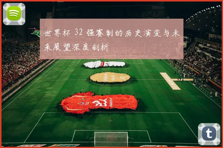 世界杯 32 强赛制的历史演变与未来展望深度剖析