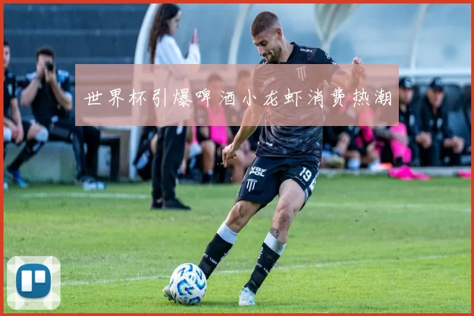 世界杯引爆啤酒小龙虾消费热潮