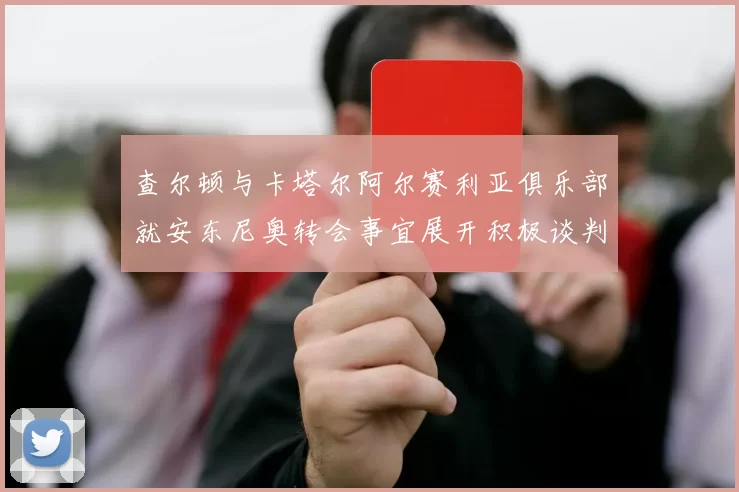 查尔顿与卡塔尔阿尔赛利亚俱乐部就安东尼奥转会事宜展开积极谈判