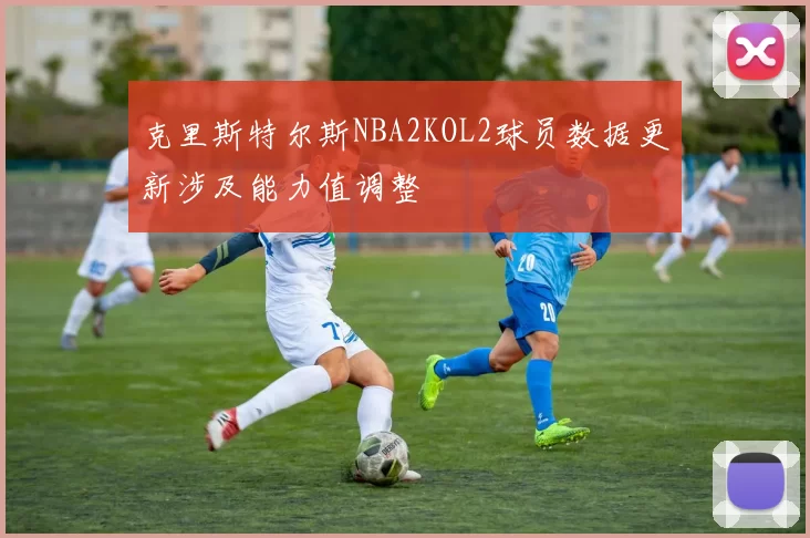 克里斯特尔斯NBA2KOL2球员数据更新涉及能力值调整