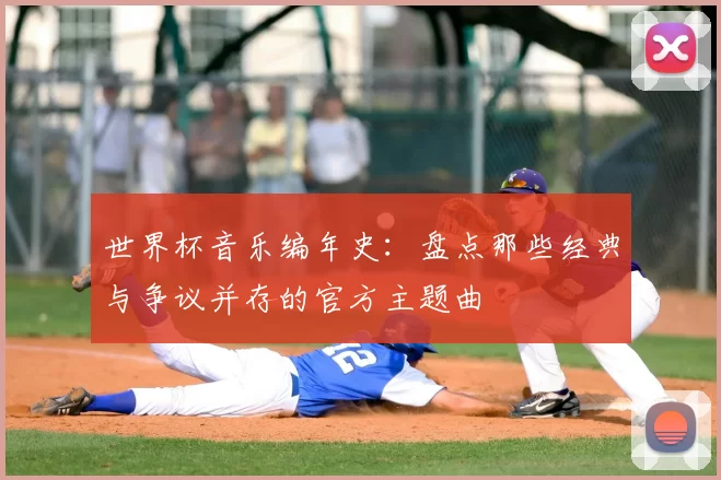 世界杯音乐编年史:盘点那些经典与争议并存的官方主题曲