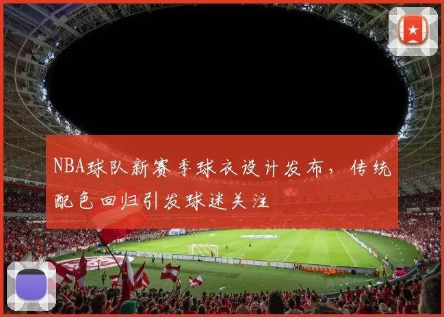 NBA球队新赛季球衣设计发布,传统配色回归引发球迷关注